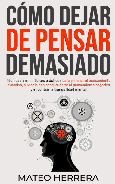 Cómo dejar de pensar demasiado: Técnicas y minihábitos prácticos para eliminar el pensamiento excesivo, aliviar la ansiedad, superar el pensamiento negativo y encontrar la tranquilidad mental